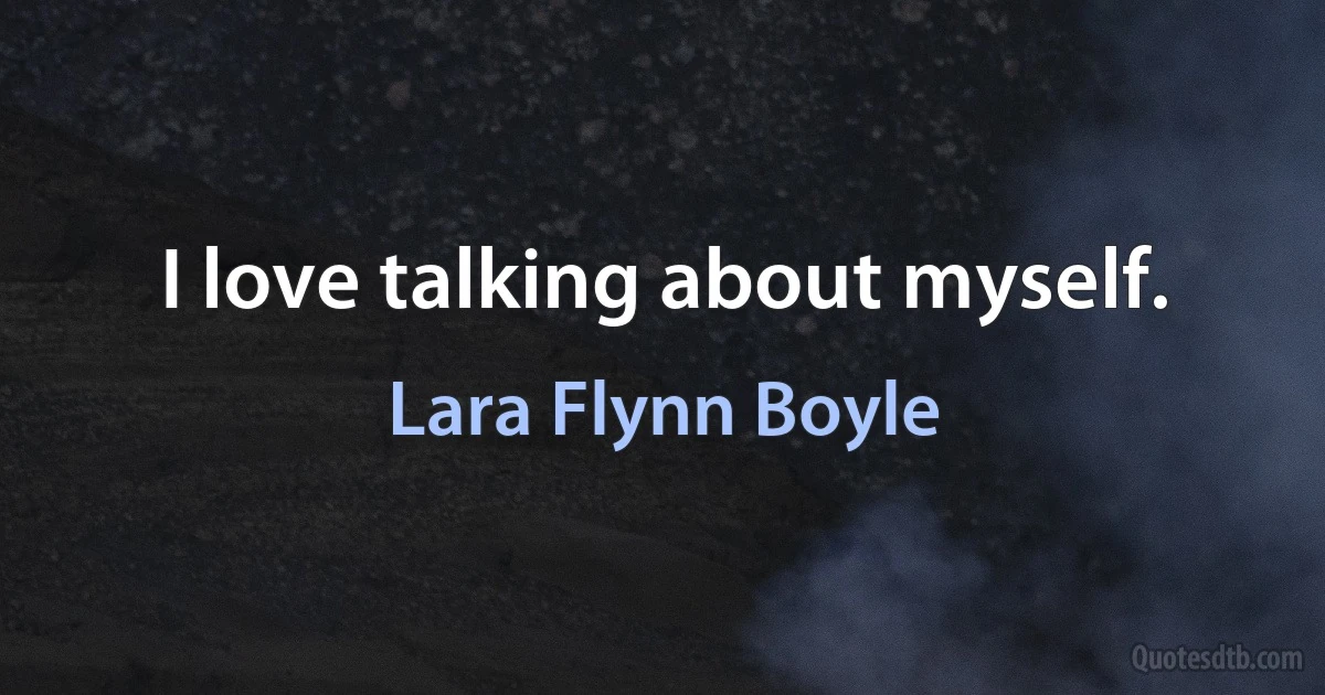 I love talking about myself. (Lara Flynn Boyle)