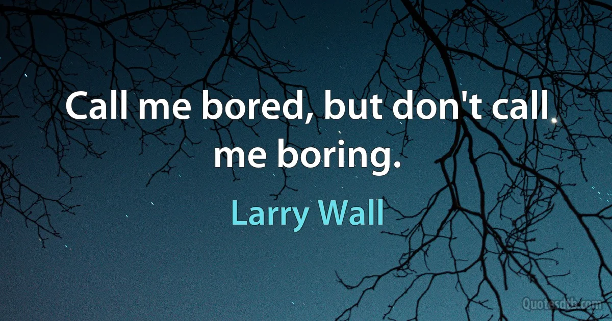 Call me bored, but don't call me boring. (Larry Wall)