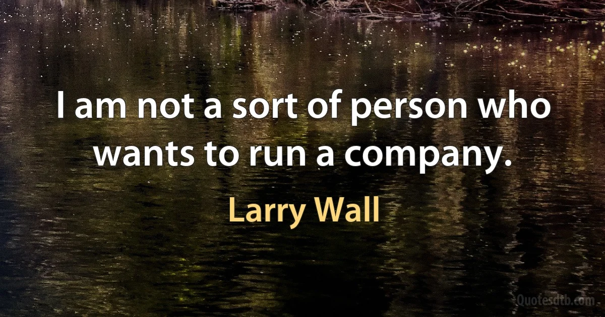 I am not a sort of person who wants to run a company. (Larry Wall)