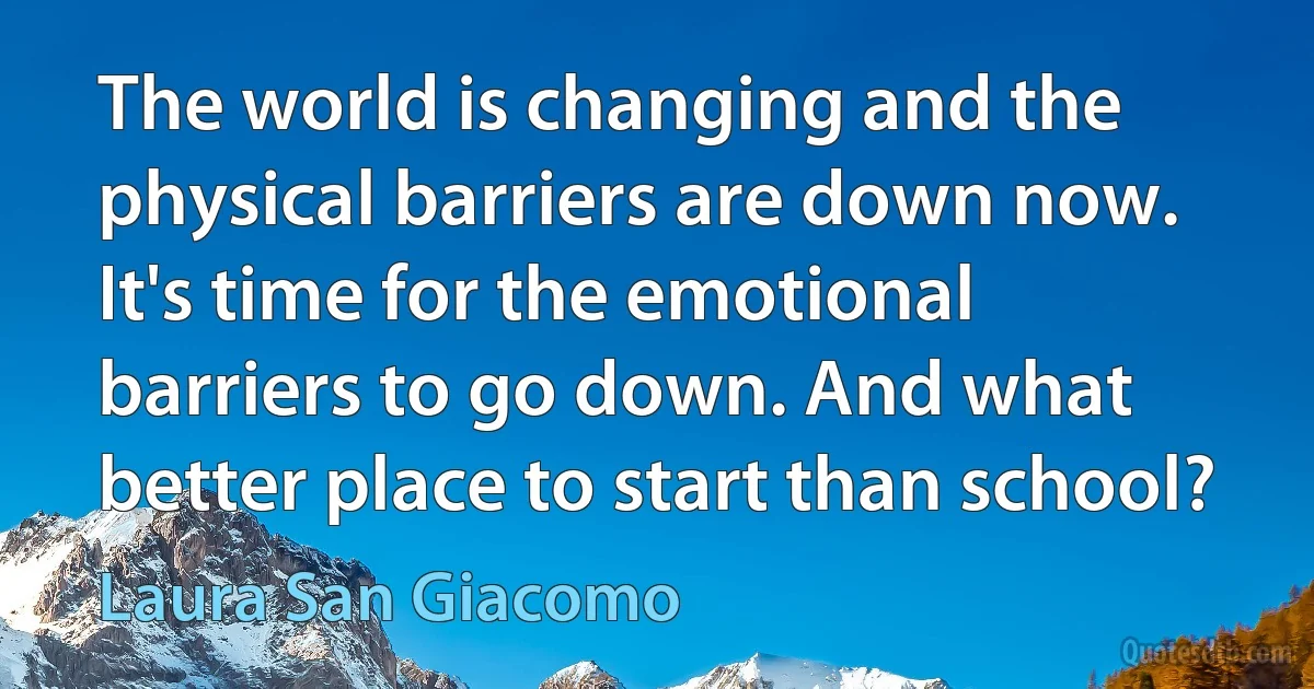 The world is changing and the physical barriers are down now. It's time for the emotional barriers to go down. And what better place to start than school? (Laura San Giacomo)