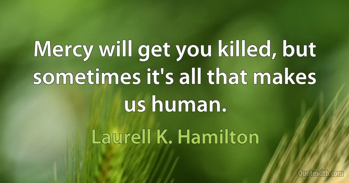 Mercy will get you killed, but sometimes it's all that makes us human. (Laurell K. Hamilton)