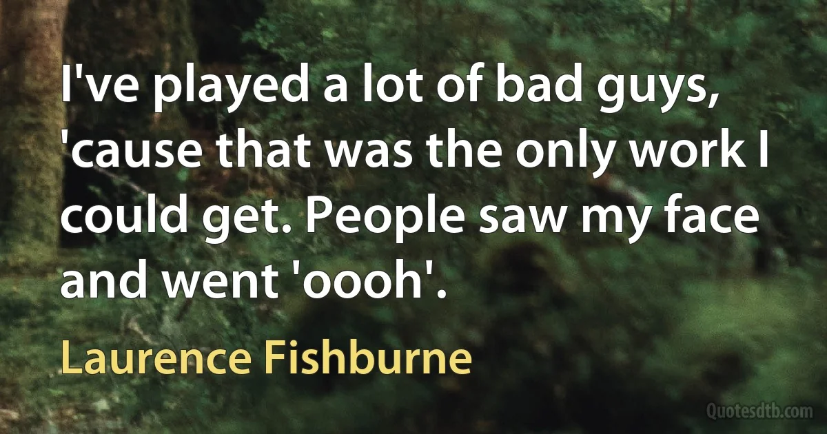 I've played a lot of bad guys, 'cause that was the only work I could get. People saw my face and went 'oooh'. (Laurence Fishburne)