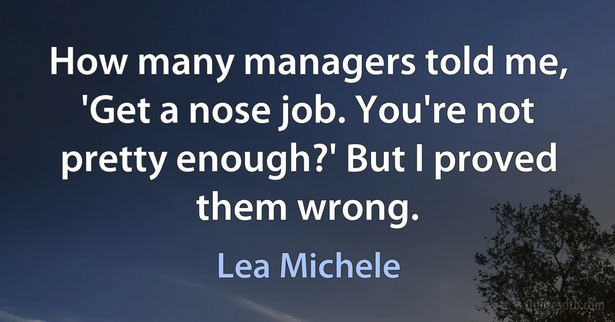 How many managers told me, 'Get a nose job. You're not pretty enough?' But I proved them wrong. (Lea Michele)