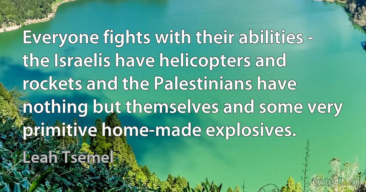 Everyone fights with their abilities - the Israelis have helicopters and rockets and the Palestinians have nothing but themselves and some very primitive home-made explosives. (Leah Tsemel)