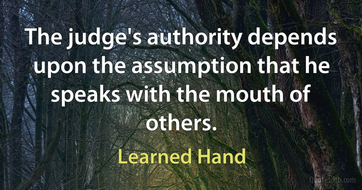 The judge's authority depends upon the assumption that he speaks with the mouth of others. (Learned Hand)