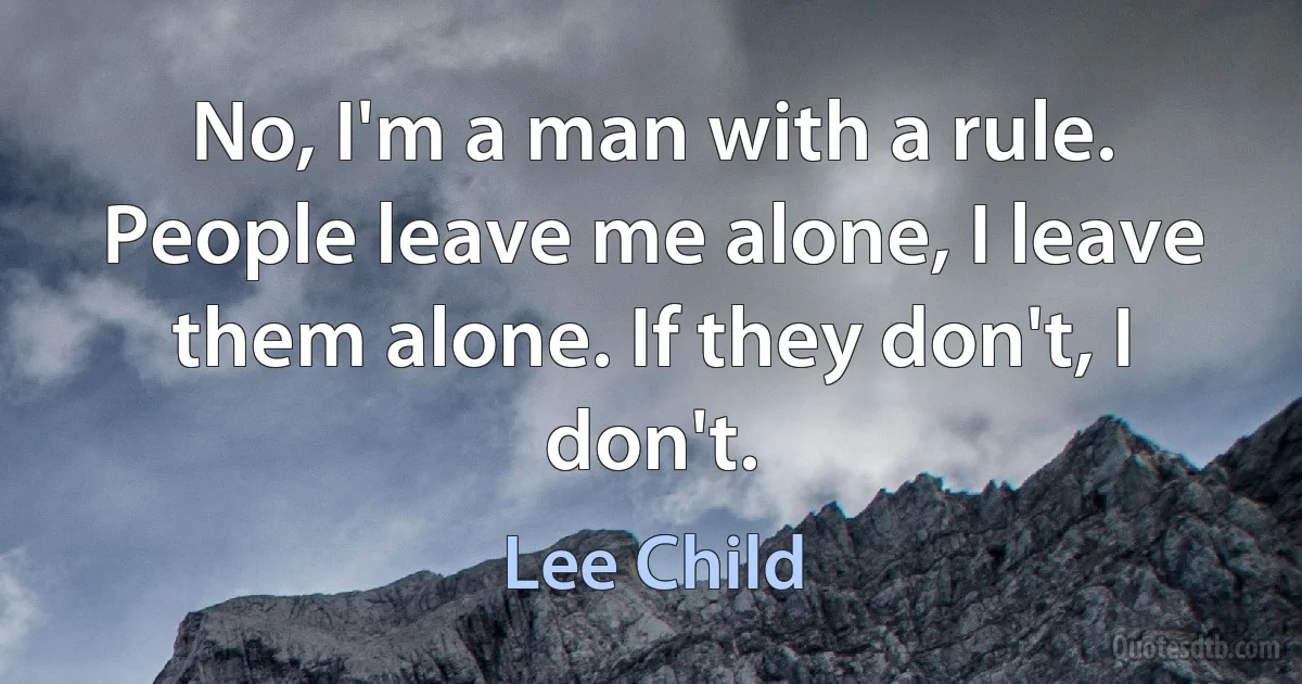 No, I'm a man with a rule. People leave me alone, I leave them alone. If they don't, I don't. (Lee Child)