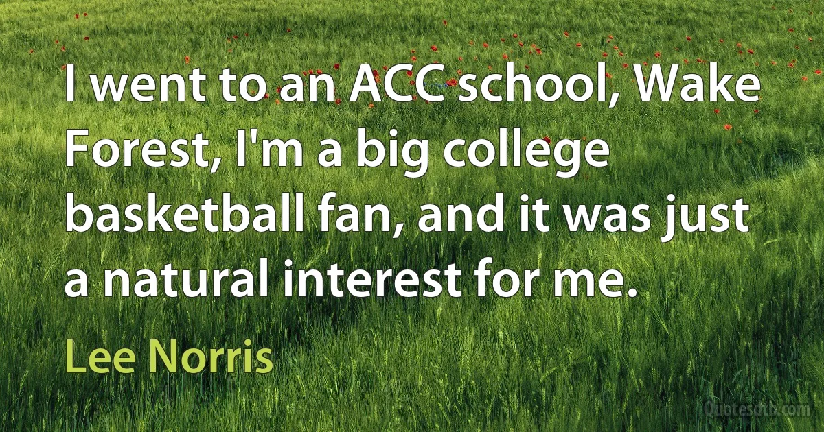 I went to an ACC school, Wake Forest, I'm a big college basketball fan, and it was just a natural interest for me. (Lee Norris)