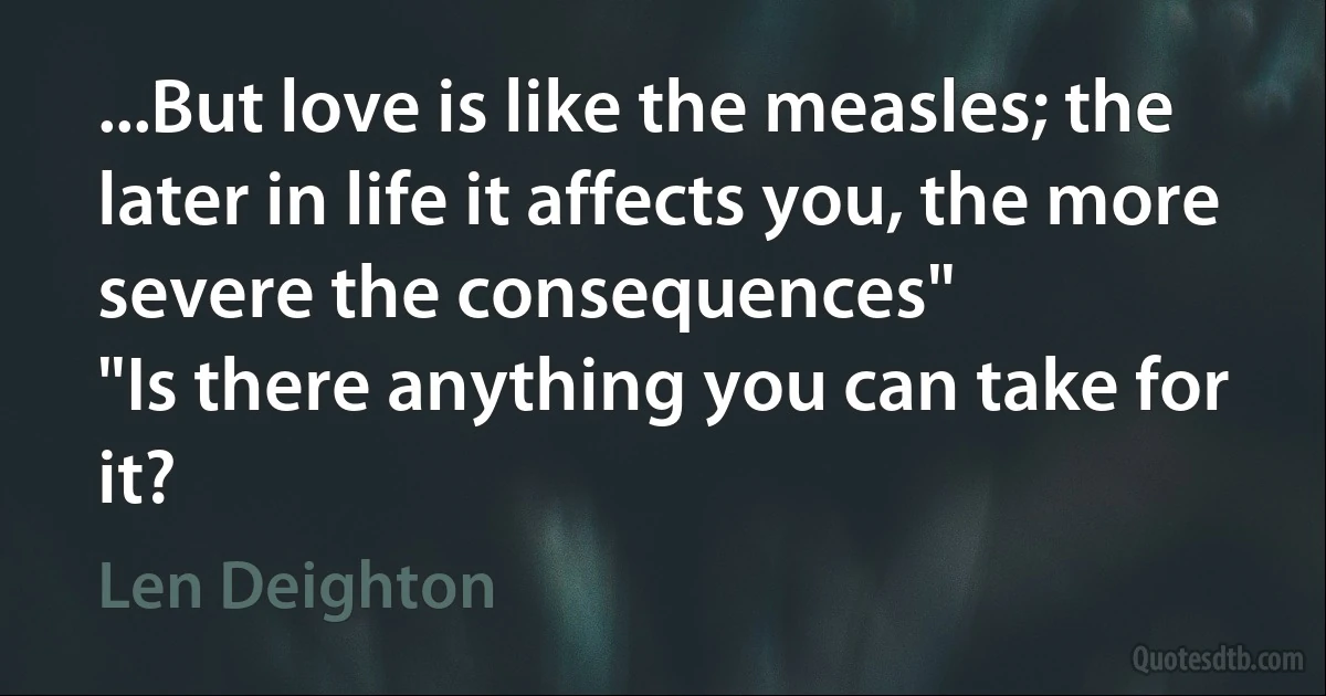 ...But love is like the measles; the later in life it affects you, the more severe the consequences"
"Is there anything you can take for it? (Len Deighton)