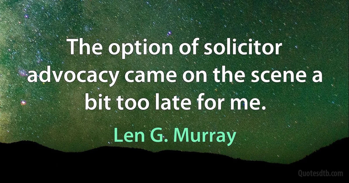 The option of solicitor advocacy came on the scene a bit too late for me. (Len G. Murray)