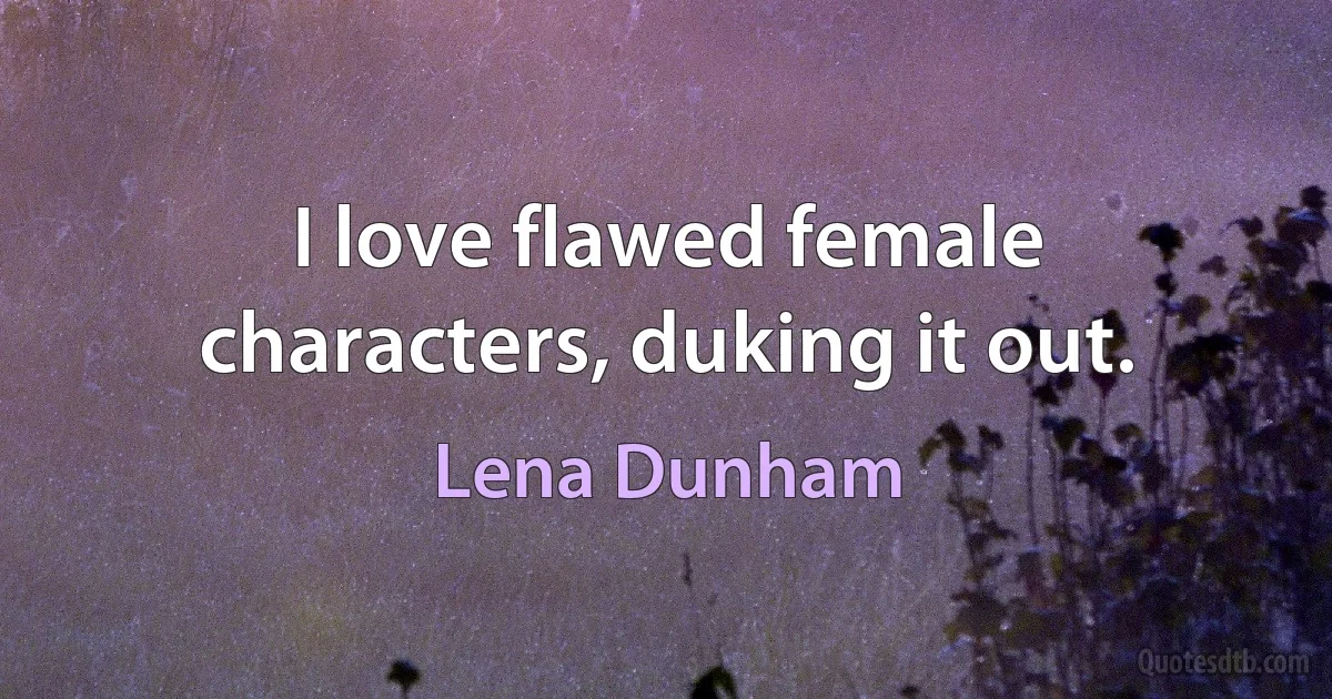 I love flawed female characters, duking it out. (Lena Dunham)