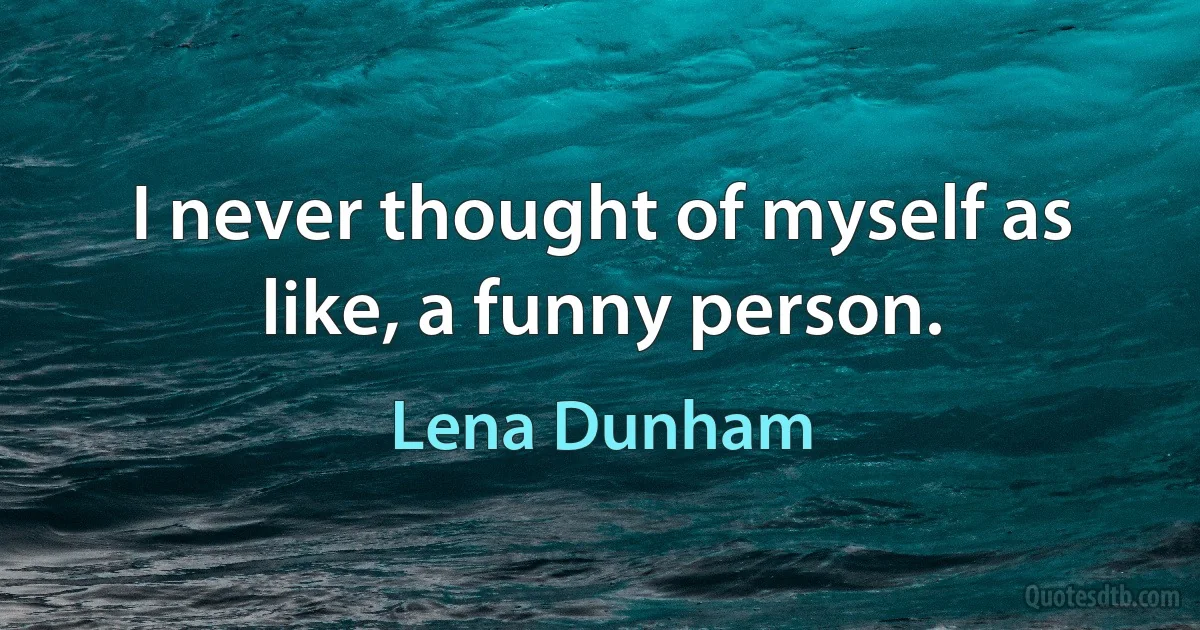 I never thought of myself as like, a funny person. (Lena Dunham)