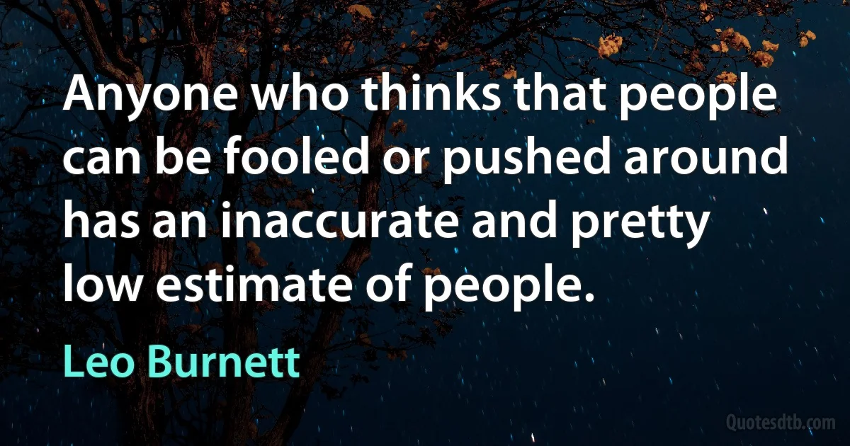 Anyone who thinks that people can be fooled or pushed around has an inaccurate and pretty low estimate of people. (Leo Burnett)