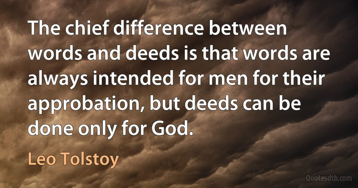 The chief difference between words and deeds is that words are always intended for men for their approbation, but deeds can be done only for God. (Leo Tolstoy)