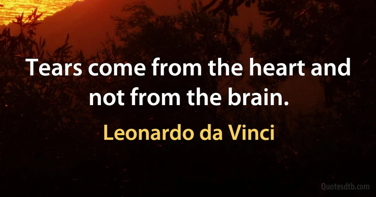 Tears come from the heart and not from the brain. (Leonardo da Vinci)