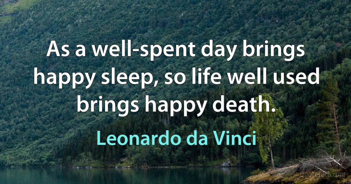 As a well-spent day brings happy sleep, so life well used brings happy death. (Leonardo da Vinci)