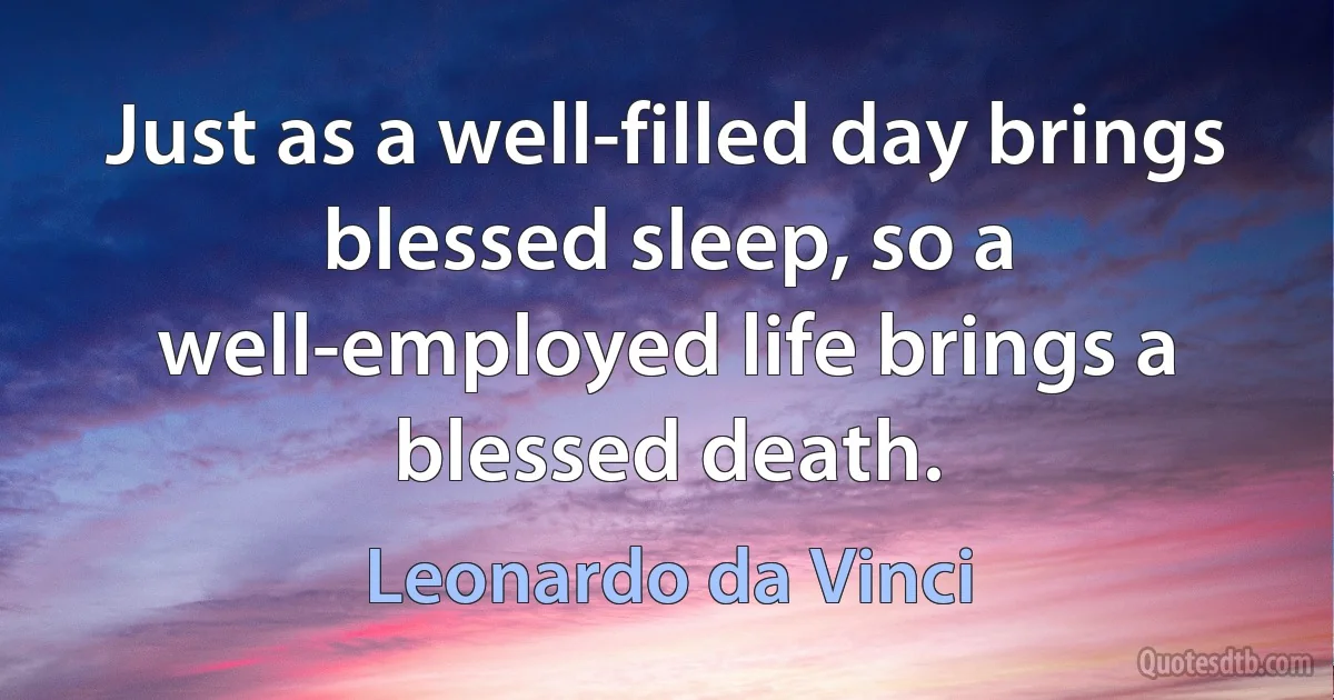 Just as a well-filled day brings blessed sleep, so a well-employed life brings a blessed death. (Leonardo da Vinci)