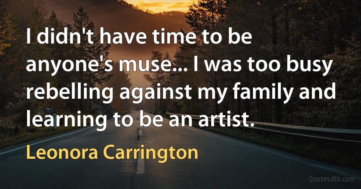 I didn't have time to be anyone's muse... I was too busy rebelling against my family and learning to be an artist. (Leonora Carrington)