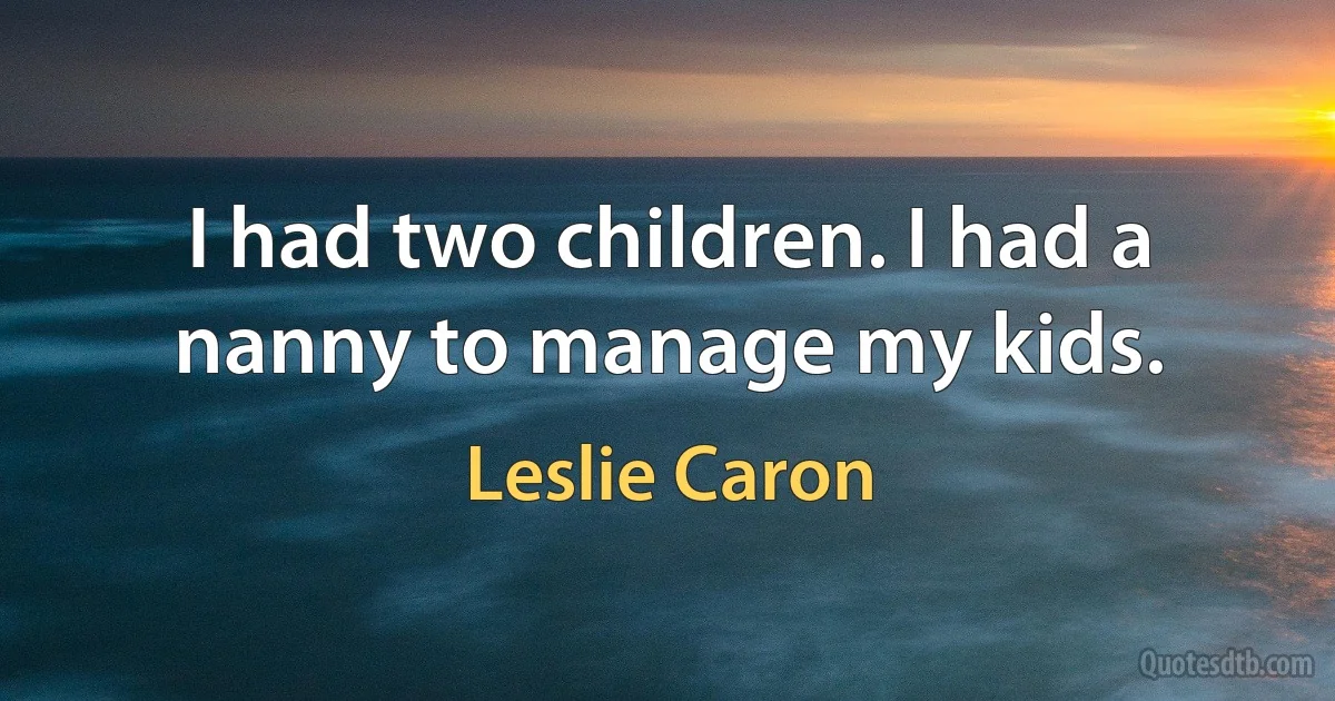 I had two children. I had a nanny to manage my kids. (Leslie Caron)