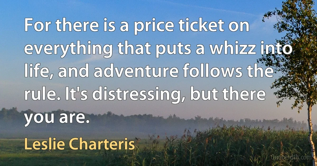 For there is a price ticket on everything that puts a whizz into life, and adventure follows the rule. It's distressing, but there you are. (Leslie Charteris)