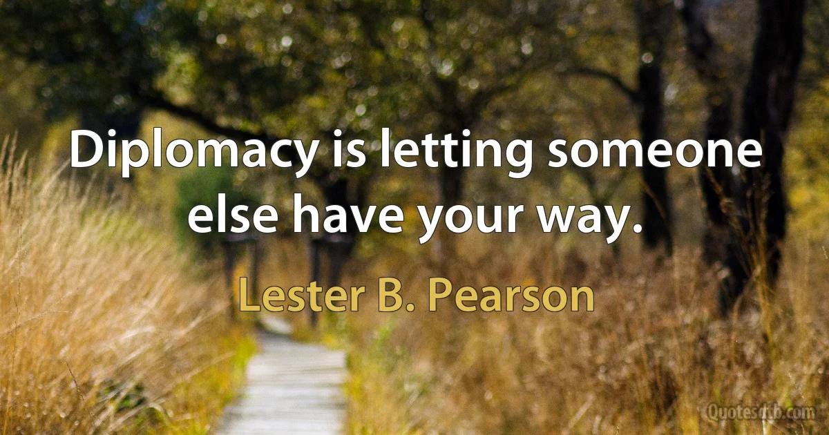 Diplomacy is letting someone else have your way. (Lester B. Pearson)