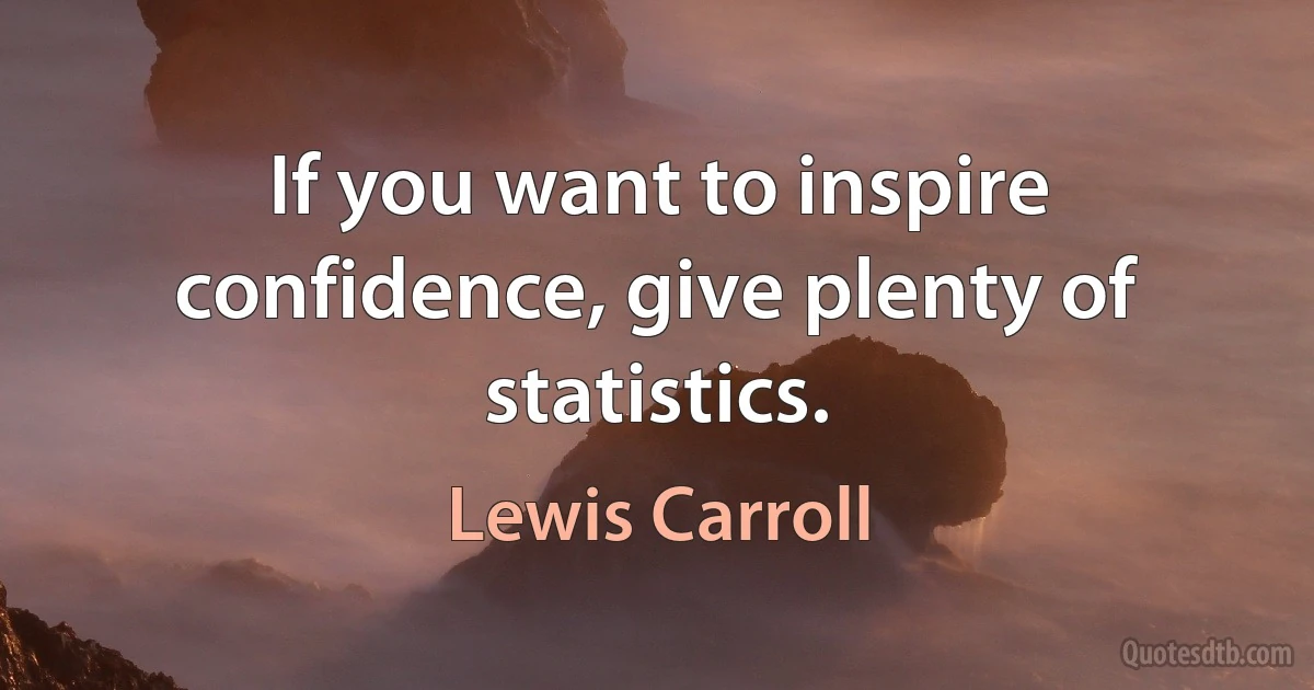 If you want to inspire confidence, give plenty of statistics. (Lewis Carroll)