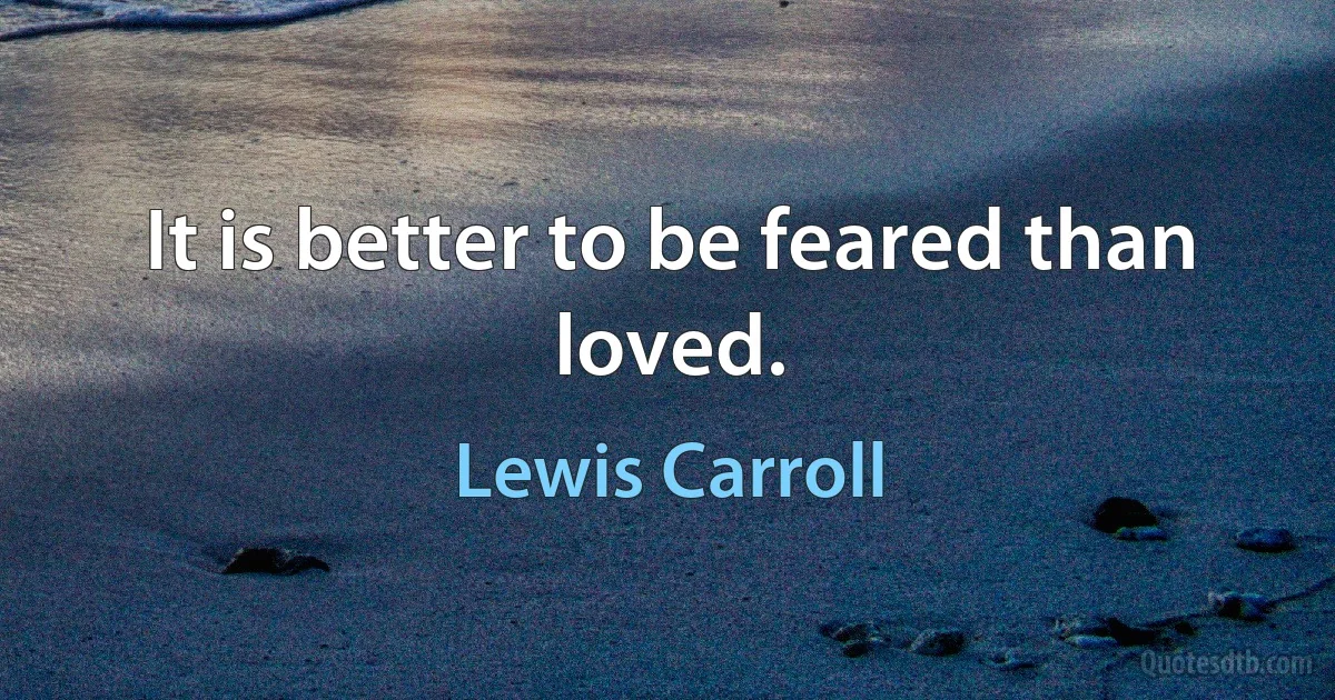 It is better to be feared than loved. (Lewis Carroll)