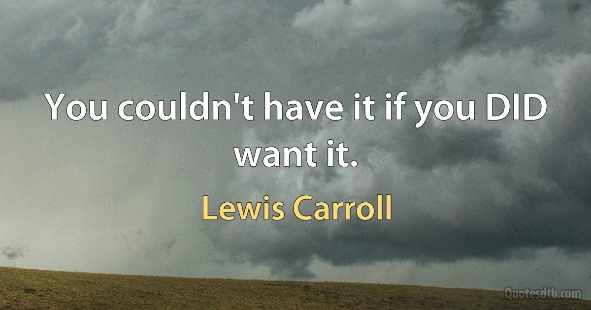 You couldn't have it if you DID want it. (Lewis Carroll)