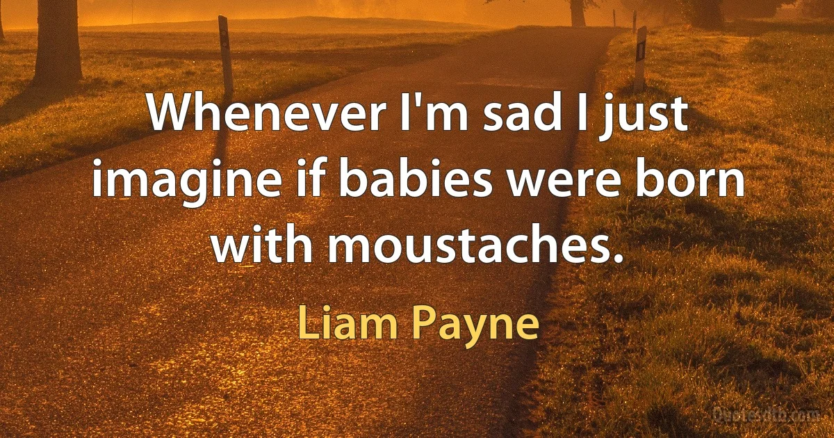 Whenever I'm sad I just imagine if babies were born with moustaches. (Liam Payne)