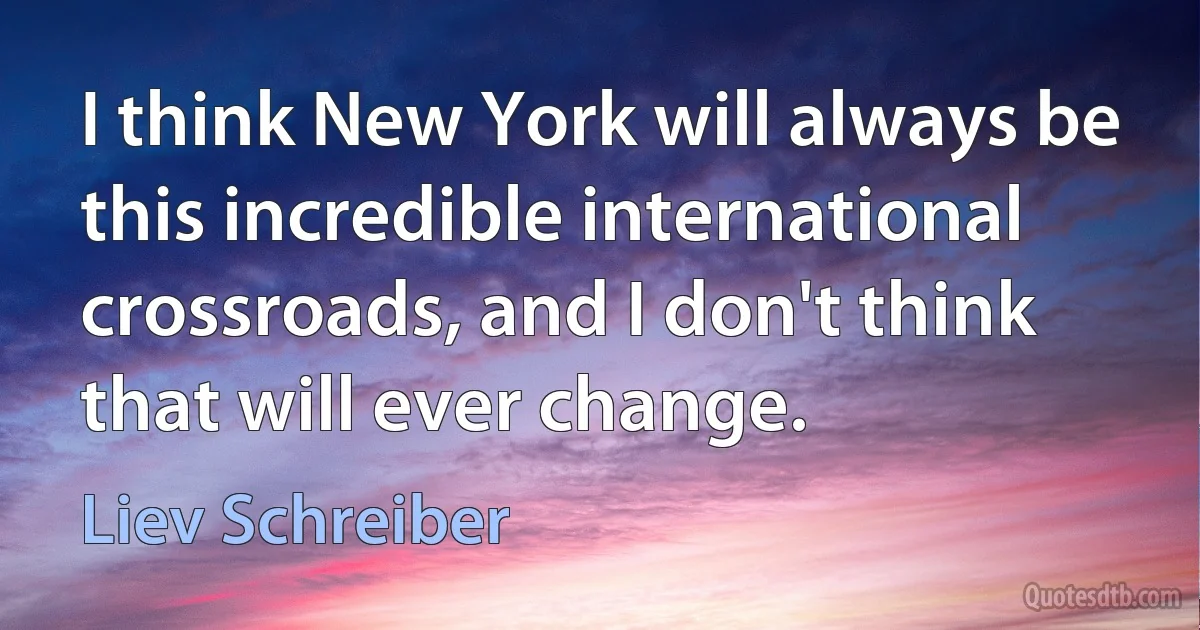 I think New York will always be this incredible international crossroads, and I don't think that will ever change. (Liev Schreiber)