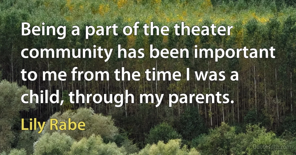 Being a part of the theater community has been important to me from the time I was a child, through my parents. (Lily Rabe)