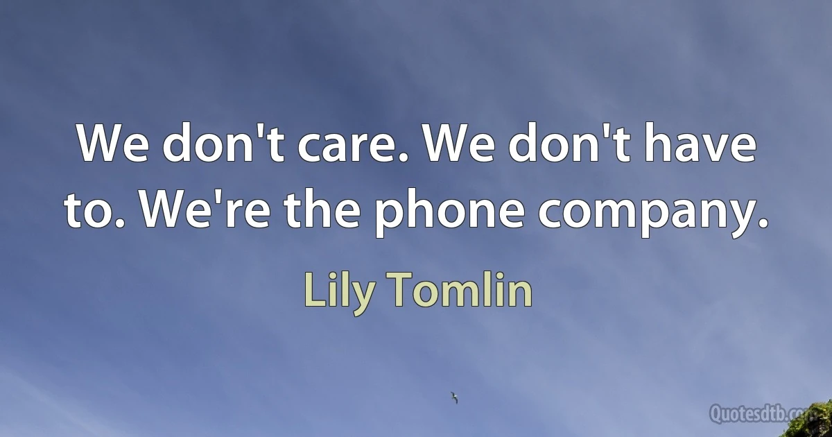 We don't care. We don't have to. We're the phone company. (Lily Tomlin)