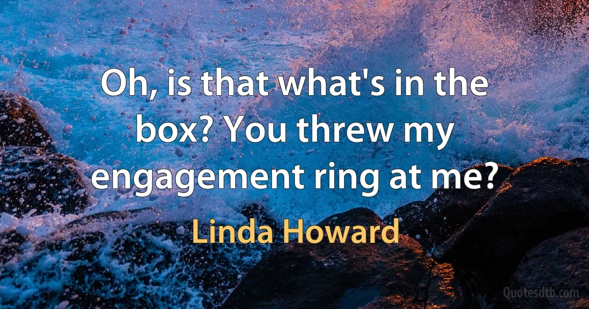 Oh, is that what's in the box? You threw my engagement ring at me? (Linda Howard)