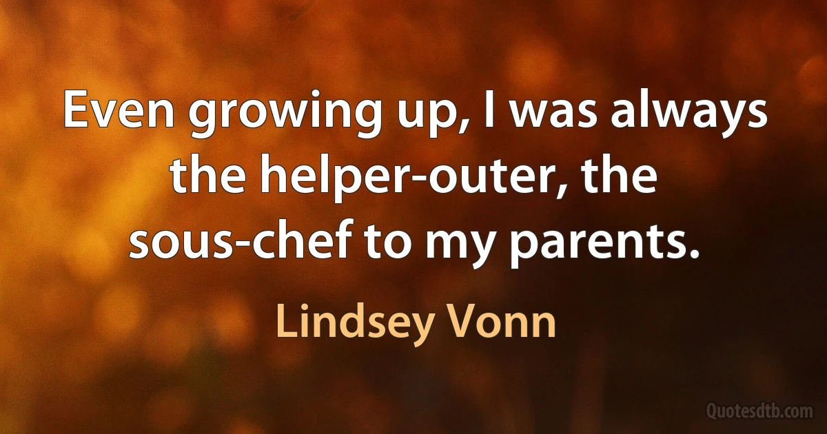 Even growing up, I was always the helper-outer, the sous-chef to my parents. (Lindsey Vonn)