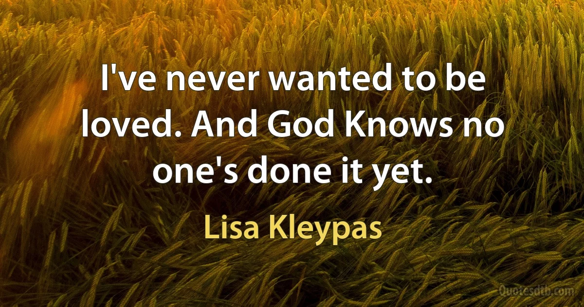 I've never wanted to be loved. And God Knows no one's done it yet. (Lisa Kleypas)