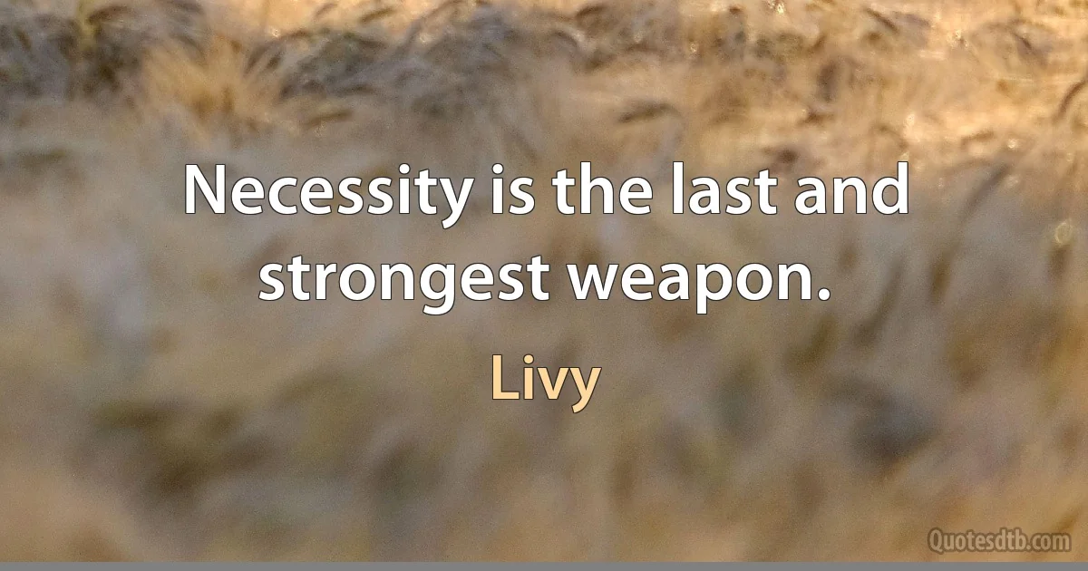 Necessity is the last and strongest weapon. (Livy)