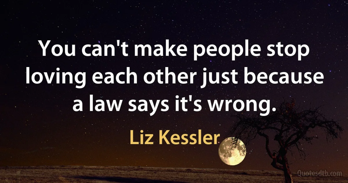 You can't make people stop loving each other just because a law says it's wrong. (Liz Kessler)