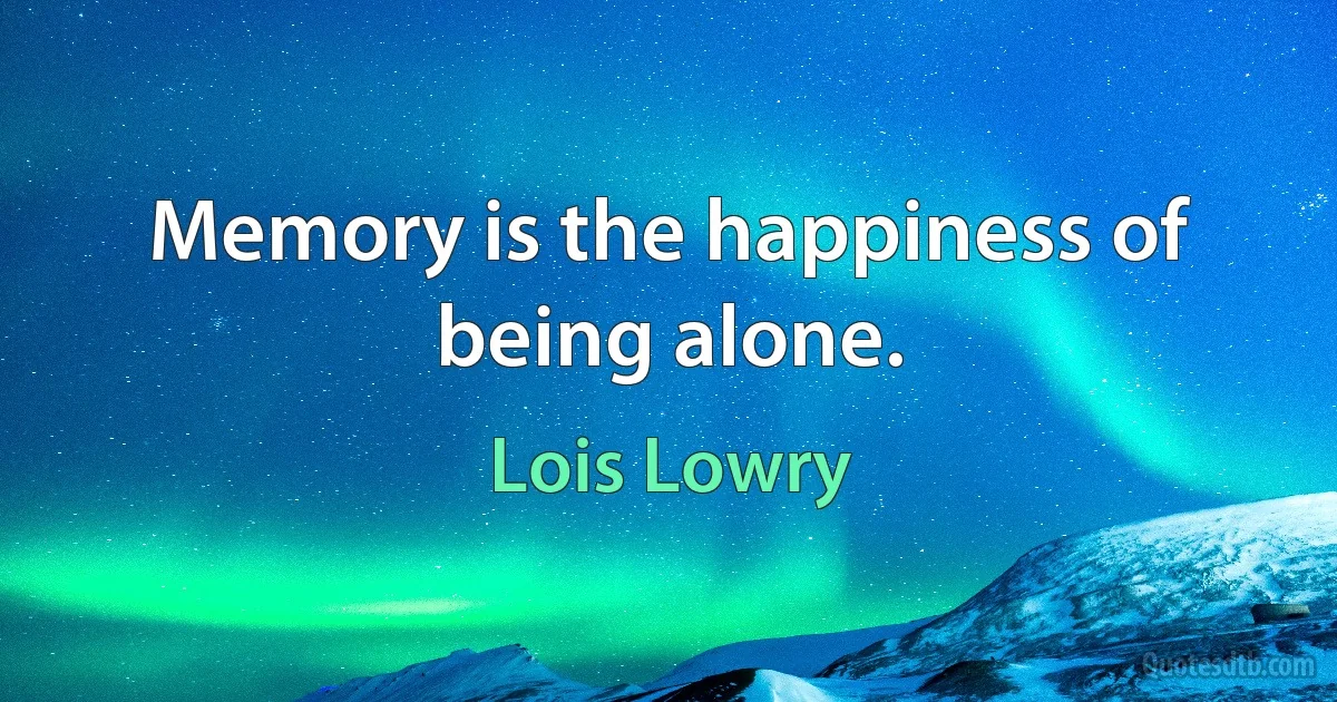 Memory is the happiness of being alone. (Lois Lowry)