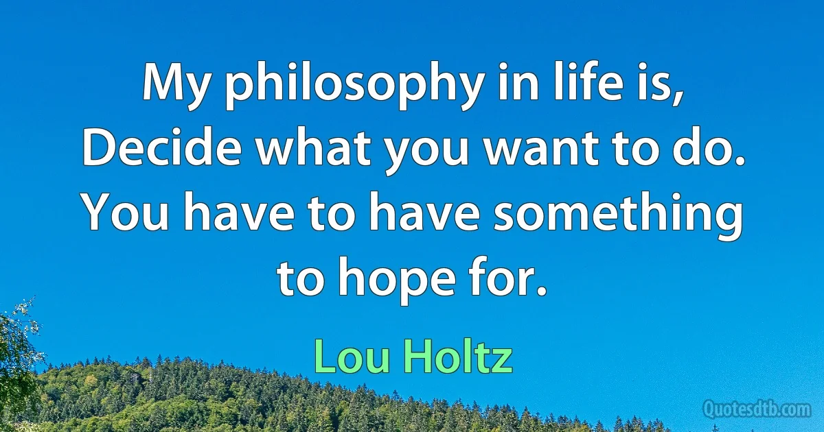 My philosophy in life is, Decide what you want to do. You have to have something to hope for. (Lou Holtz)