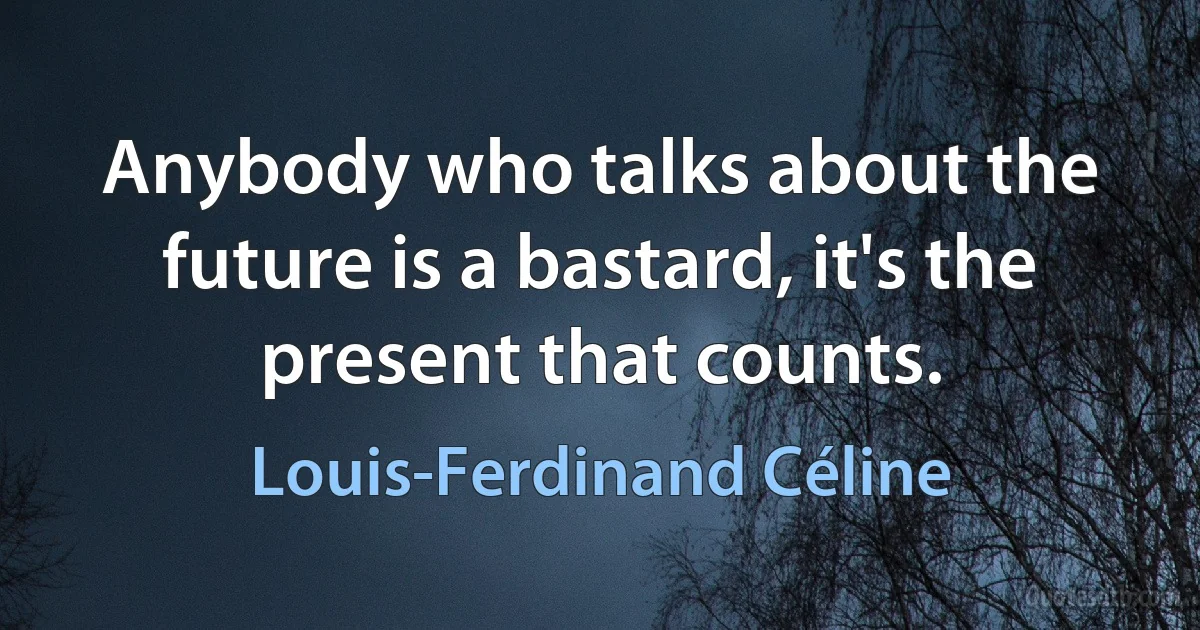 Anybody who talks about the future is a bastard, it's the present that counts. (Louis-Ferdinand Céline)