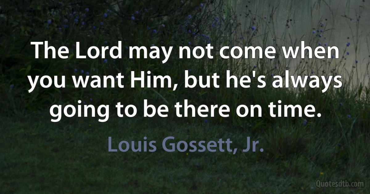 The Lord may not come when you want Him, but he's always going to be there on time. (Louis Gossett, Jr.)