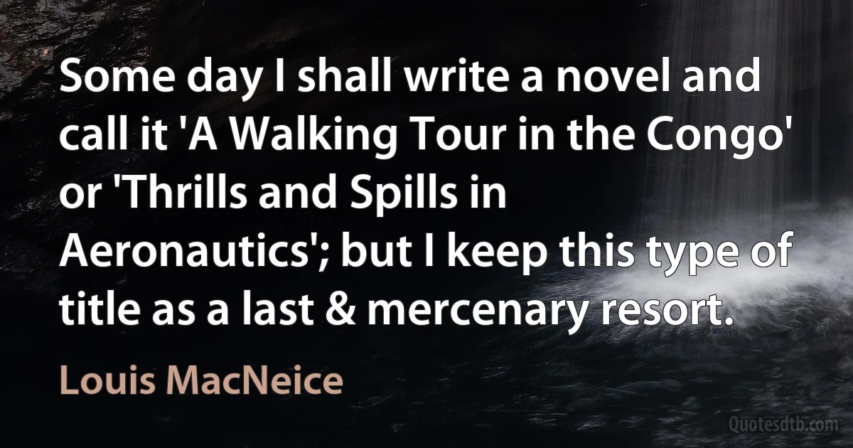 Some day I shall write a novel and call it 'A Walking Tour in the Congo' or 'Thrills and Spills in Aeronautics'; but I keep this type of title as a last & mercenary resort. (Louis MacNeice)