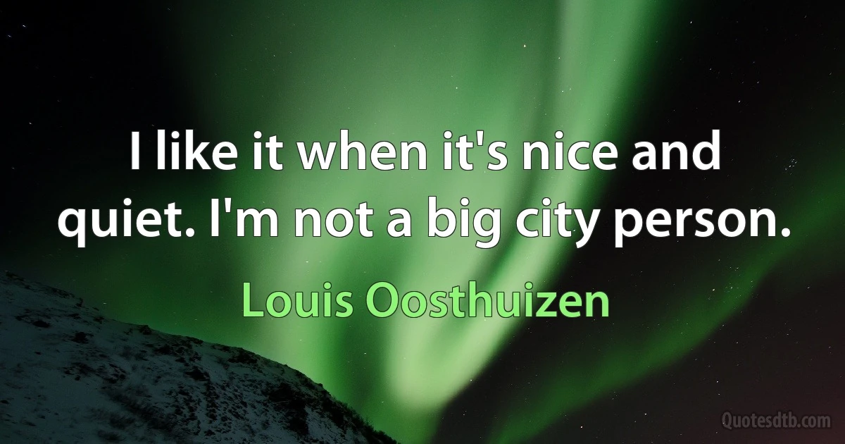 I like it when it's nice and quiet. I'm not a big city person. (Louis Oosthuizen)