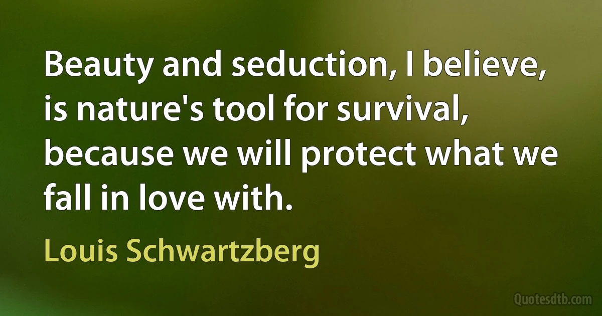 Beauty and seduction, I believe, is nature's tool for survival, because we will protect what we fall in love with. (Louis Schwartzberg)