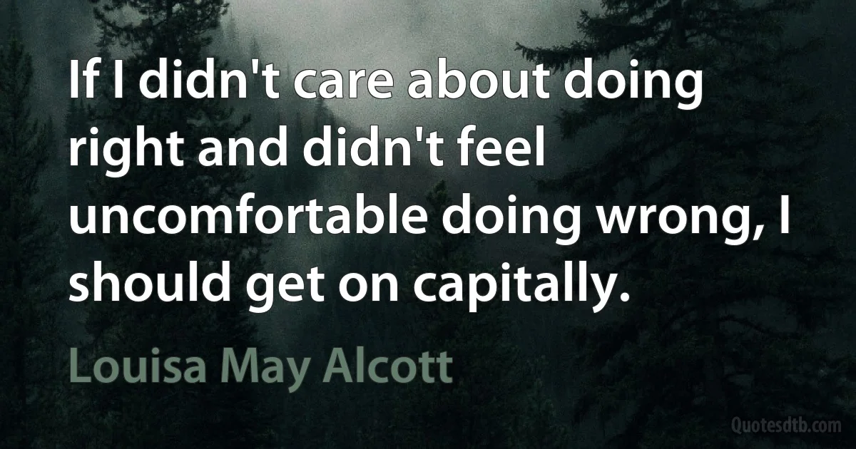 If I didn't care about doing right and didn't feel uncomfortable doing wrong, I should get on capitally. (Louisa May Alcott)