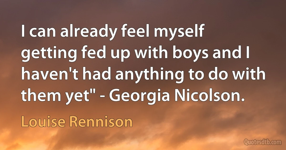 I can already feel myself getting fed up with boys and I haven't had anything to do with them yet" - Georgia Nicolson. (Louise Rennison)