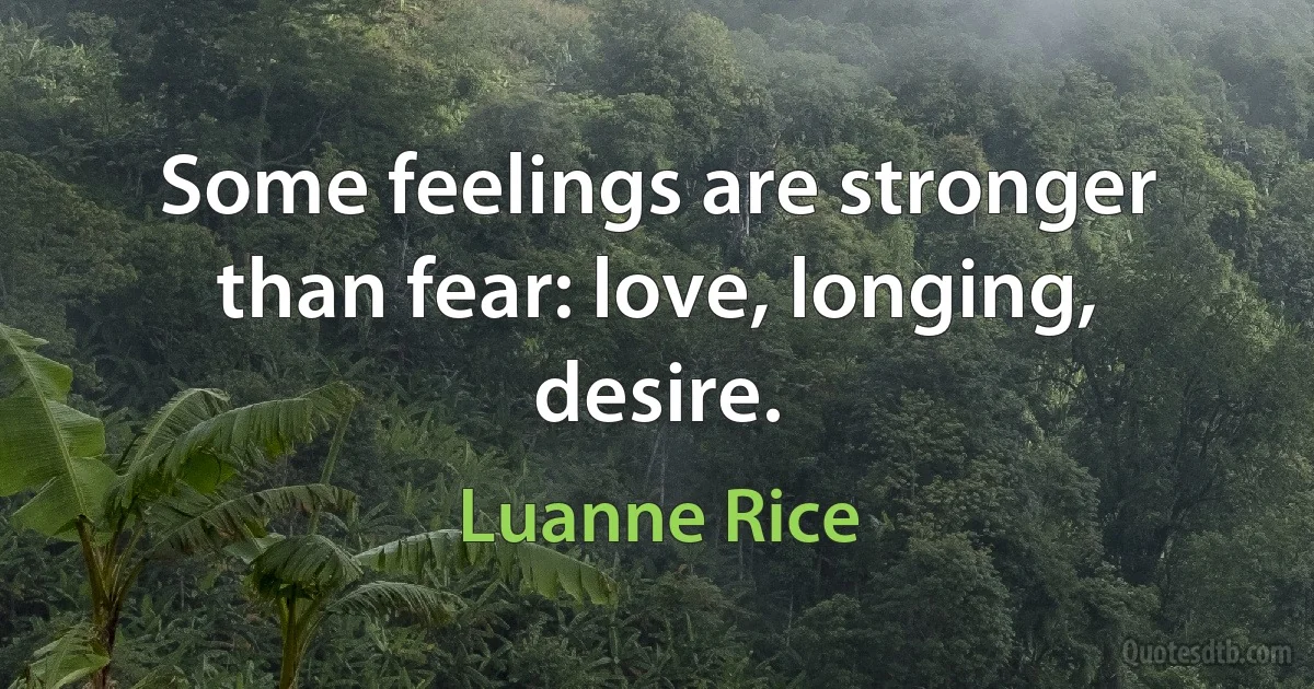 Some feelings are stronger than fear: love, longing, desire. (Luanne Rice)