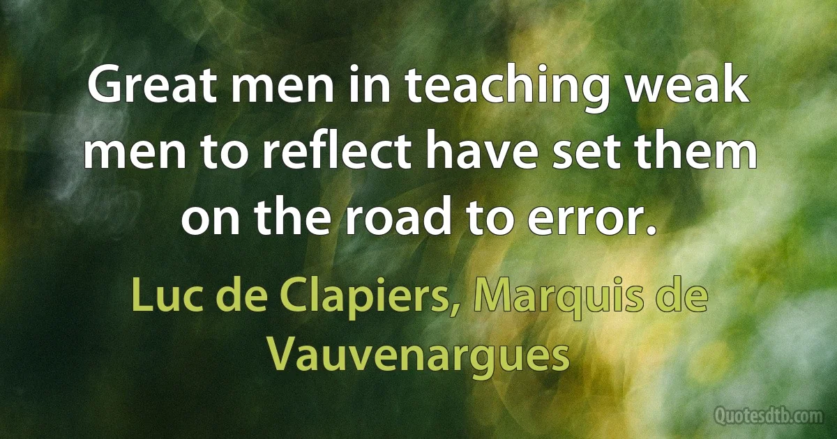 Great men in teaching weak men to reflect have set them on the road to error. (Luc de Clapiers, Marquis de Vauvenargues)