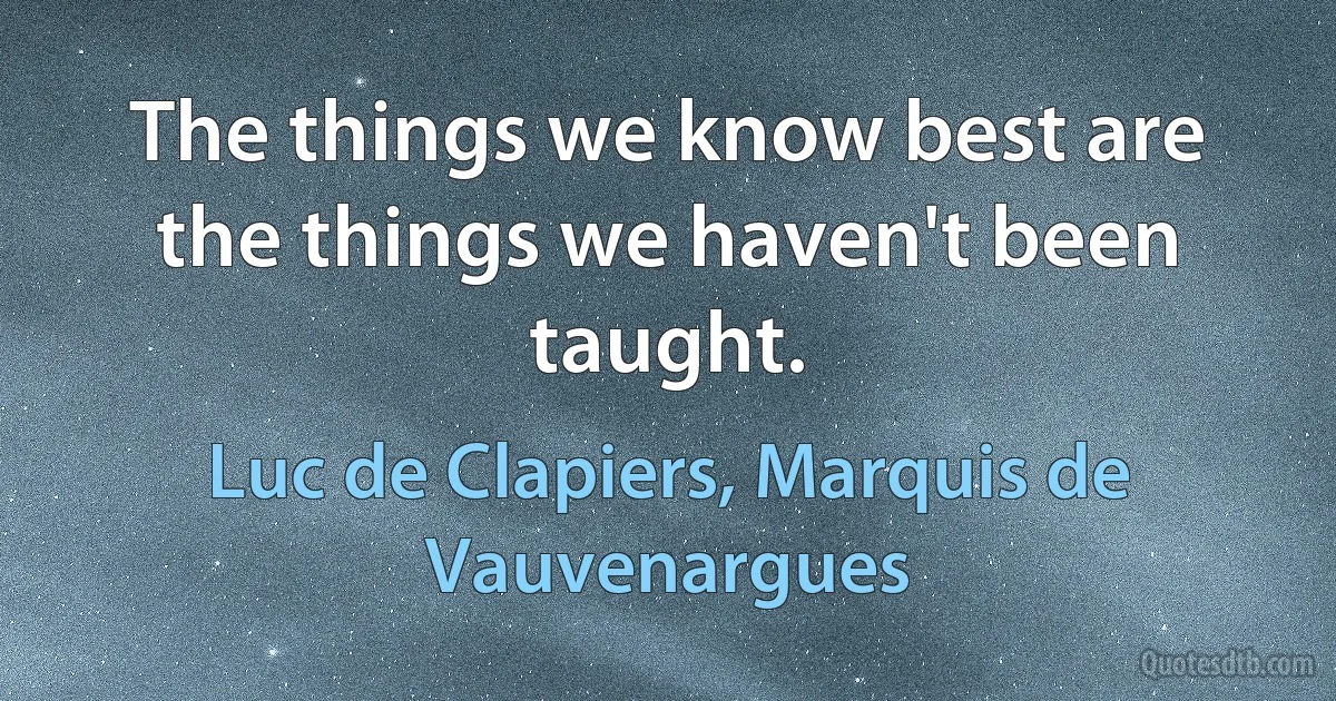 The things we know best are the things we haven't been taught. (Luc de Clapiers, Marquis de Vauvenargues)