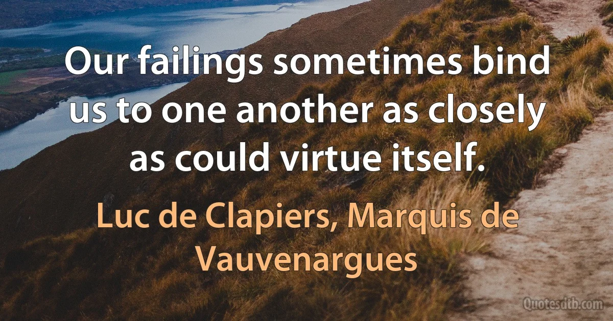 Our failings sometimes bind us to one another as closely as could virtue itself. (Luc de Clapiers, Marquis de Vauvenargues)