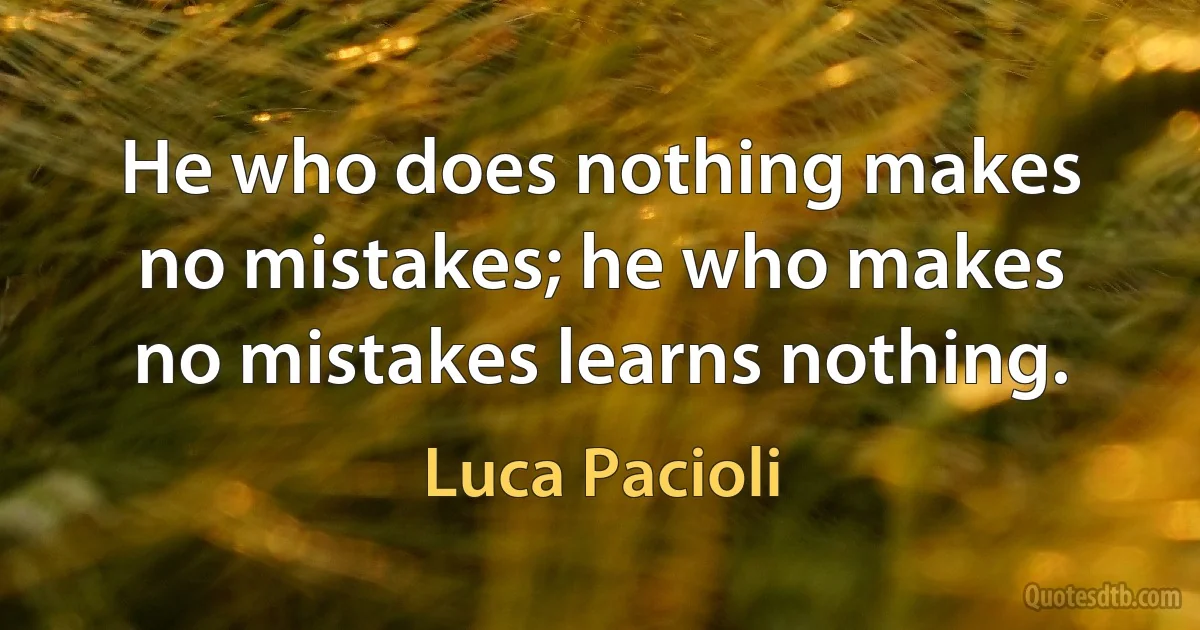 He who does nothing makes no mistakes; he who makes no mistakes learns nothing. (Luca Pacioli)